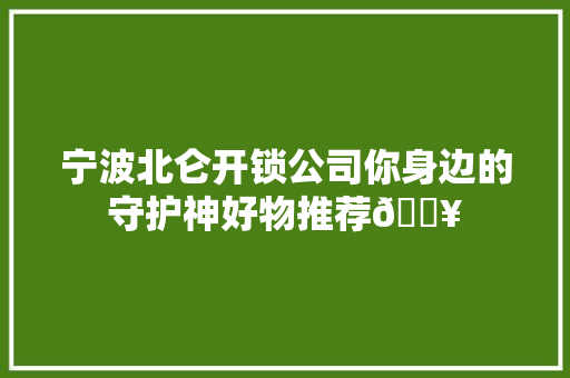 宁波北仑开锁公司你身边的守护神好物推荐🔥