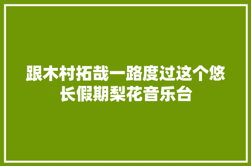 跟木村拓哉一路度过这个悠长假期梨花音乐台