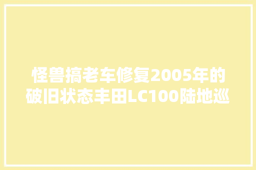 怪兽搞老车修复2005年的破旧状态丰田LC100陆地巡洋舰