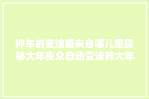 神车的变速箱来自哪儿里探秘大年夜众自动变速器大年夜连工厂
