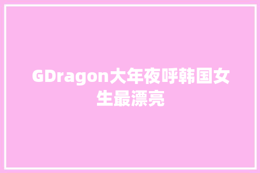 GDragon大年夜呼韩国女生最漂亮