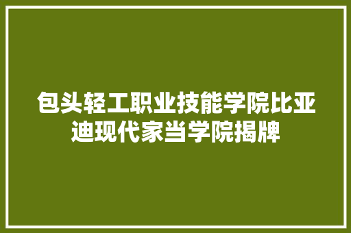 包头轻工职业技能学院比亚迪现代家当学院揭牌