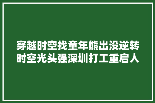 穿越时空找童年熊出没逆转时空光头强深圳打工重启人生