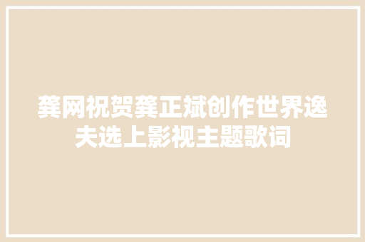 龚网祝贺龚正斌创作世界逸夫选上影视主题歌词