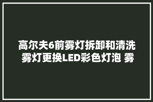 高尔夫6前雾灯拆卸和清洗 雾灯更换LED彩色灯泡 雾灯罩发白修复