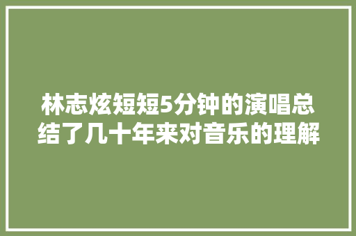 林志炫短短5分钟的演唱总结了几十年来对音乐的理解