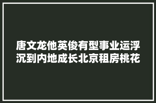 唐文龙他英俊有型事业运浮沉到内地成长北京租房桃花运开