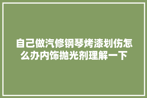 自己做汽修钢琴烤漆划伤怎么办内饰抛光剂理解一下