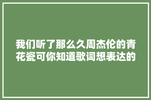 我们听了那么久周杰伦的青花瓷可你知道歌词想表达的意思吗