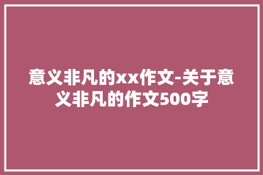 意义非凡的xx作文-关于意义非凡的作文500字