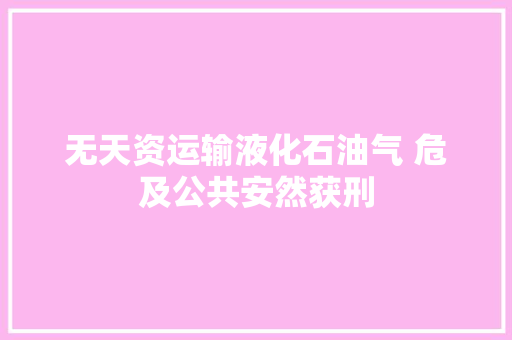 无天资运输液化石油气 危及公共安然获刑