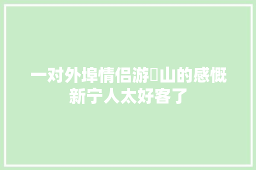 一对外埠情侣游崀山的感慨新宁人太好客了