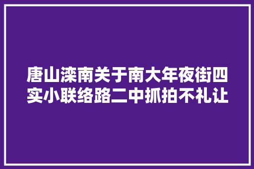 唐山滦南关于南大年夜街四实小联络路二中抓拍不礼让行人的通知书记