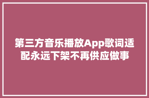 第三方音乐播放App歌词适配永远下架不再供应做事
