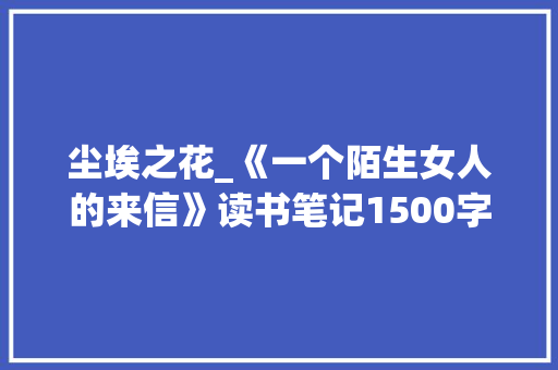 尘埃之花_《一个陌生女人的来信》读书笔记1500字