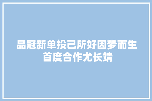 品冠新单投己所好因梦而生 首度合作尤长靖