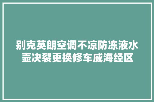 别克英朗空调不凉防冻液水壶决裂更换修车威海经区