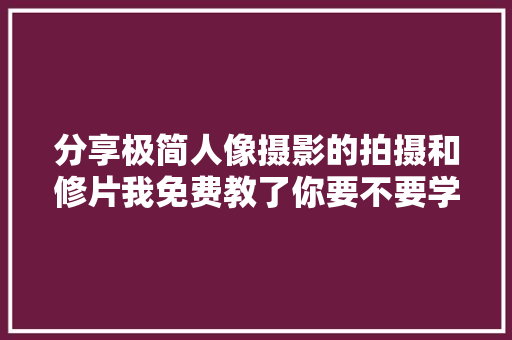 分享极简人像摄影的拍摄和修片我免费教了你要不要学