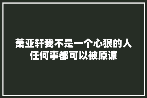 萧亚轩我不是一个心狠的人任何事都可以被原谅