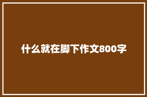 什么就在脚下作文800字