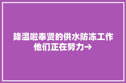 降温啦奉贤的供水防冻工作他们正在努力→