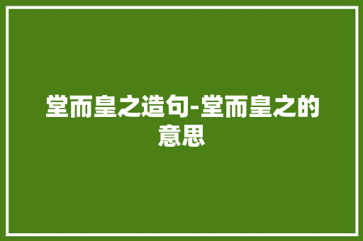 堂而皇之造句-堂而皇之的意思