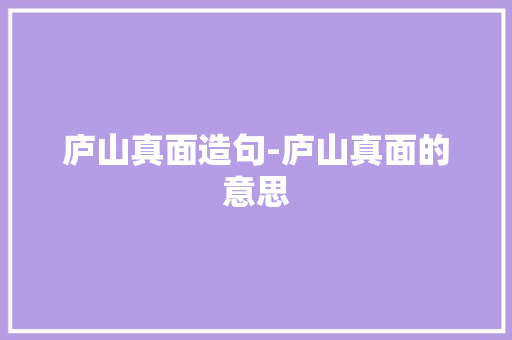 庐山真面造句-庐山真面的意思 知识百科