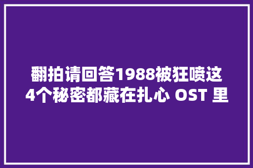 翻拍请回答1988被狂喷这4个秘密都藏在扎心 OST 里