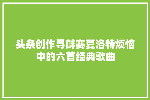 头条创作寻衅赛夏洛特烦恼中的六首经典歌曲