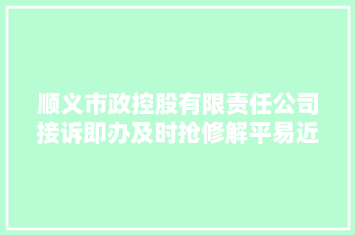 顺义市政控股有限责任公司接诉即办及时抢修解平易近忧