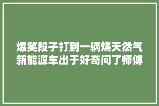 爆笑段子打到一辆烧天然气新能源车出于好奇问了师傅一句