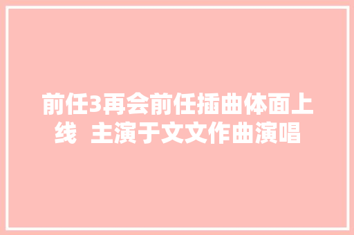 前任3再会前任插曲体面上线  主演于文文作曲演唱