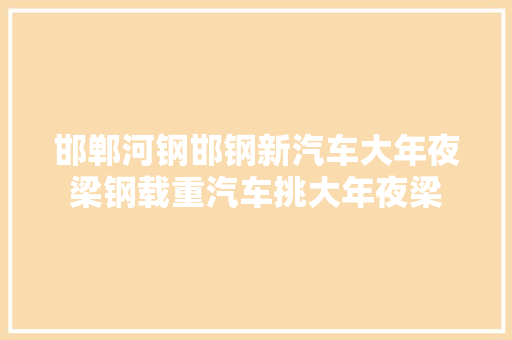 邯郸河钢邯钢新汽车大年夜梁钢载重汽车挑大年夜梁