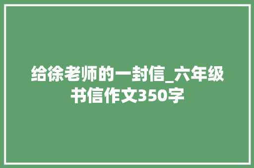 给徐老师的一封信_六年级书信作文350字 知识百科