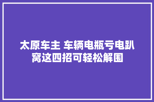 太原车主 车辆电瓶亏电趴窝这四招可轻松解围