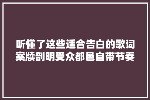 听懂了这些适合告白的歌词案牍剖明受众都邑自带节奏感