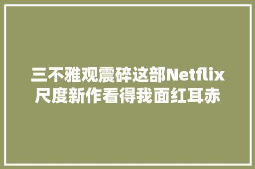 三不雅观震碎这部Netflix尺度新作看得我面红耳赤