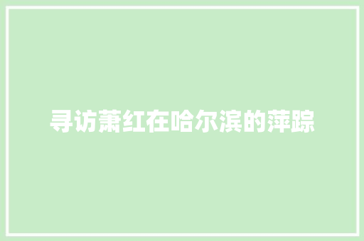 寻访萧红在哈尔滨的萍踪