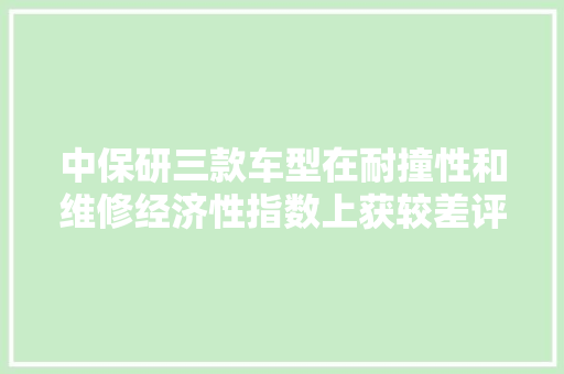 中保研三款车型在耐撞性和维修经济性指数上获较差评价