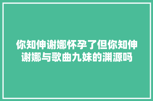 你知伸谢娜怀孕了但你知伸谢娜与歌曲九妹的渊源吗