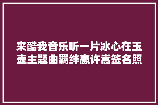 来酷我音乐听一片冰心在玉壶主题曲羁绊赢许嵩签名照