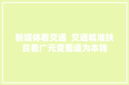 新媒体看交通  交通精准扶贫看广元变蜀道为本钱