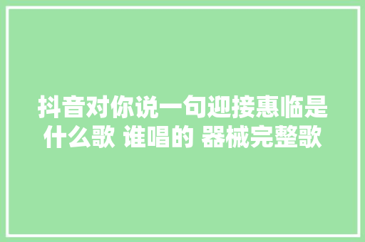 抖音对你说一句迎接惠临是什么歌 谁唱的 器械完整歌词介绍