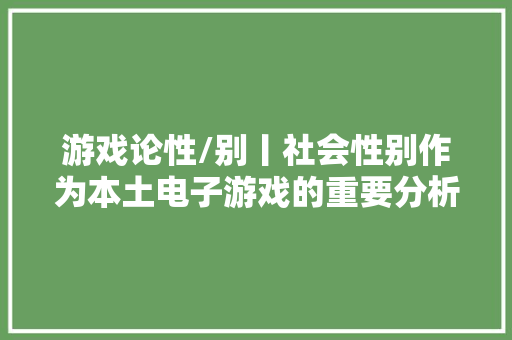 游戏论性/别丨社会性别作为本土电子游戏的重要分析范畴