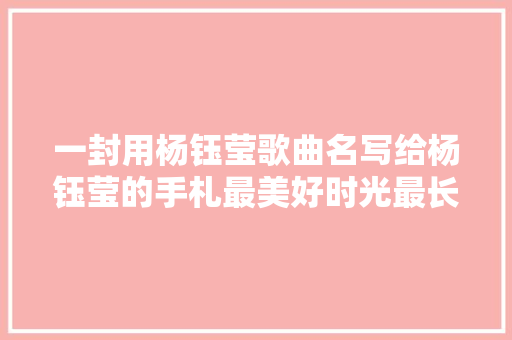 一封用杨钰莹歌曲名写给杨钰莹的手札最美好时光最长情陪伴