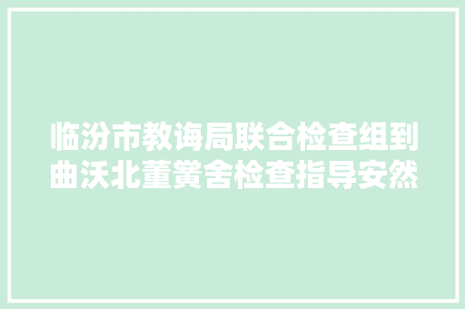 临汾市教诲局联合检查组到曲沃北董黉舍检查指导安然工作