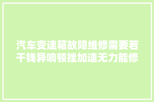 汽车变速箱故障维修需要若干钱异响顿挫加速无力能修吗