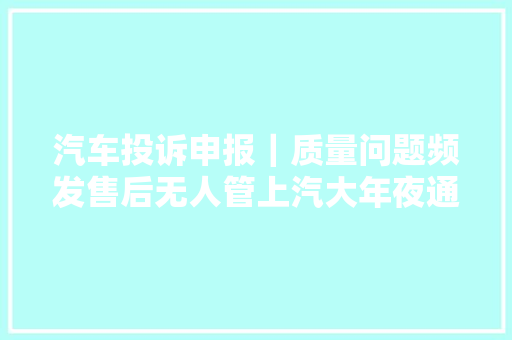 汽车投诉申报｜质量问题频发售后无人管上汽大年夜通若何通晓世界