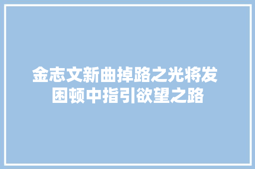 金志文新曲掉路之光将发 困顿中指引欲望之路