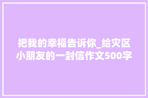 把我的幸福告诉你_给灾区小朋友的一封信作文500字